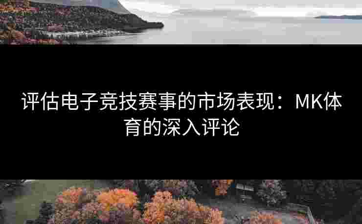 评估电子竞技赛事的市场表现：MK体育的深入评论