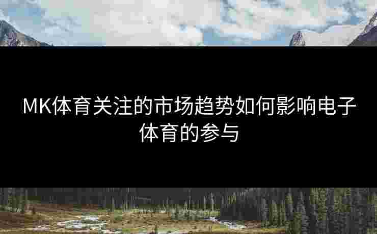 MK体育关注的市场趋势如何影响电子体育的参与
