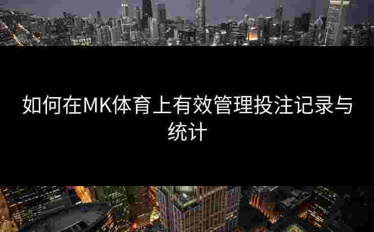 如何在MK体育上有效管理投注记录与统计