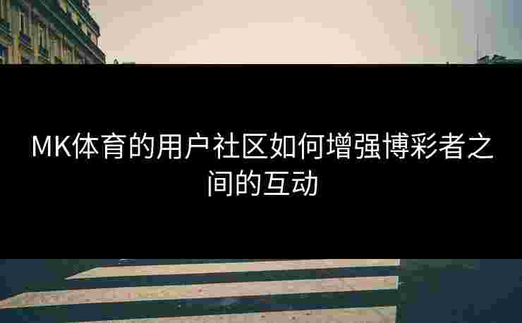 MK体育的用户社区如何增强博彩者之间的互动