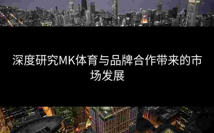 深度研究MK体育与品牌合作带来的市场发展