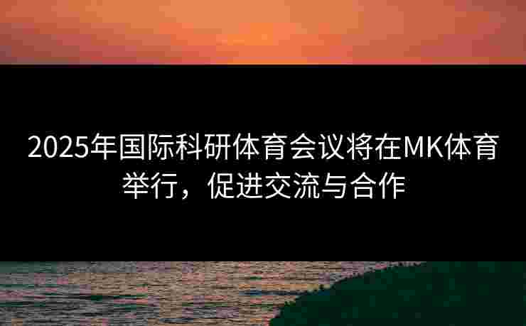 2025年国际科研体育会议将在MK体育举行，促进交流与合作