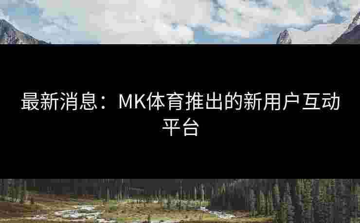 最新消息：MK体育推出的新用户互动平台