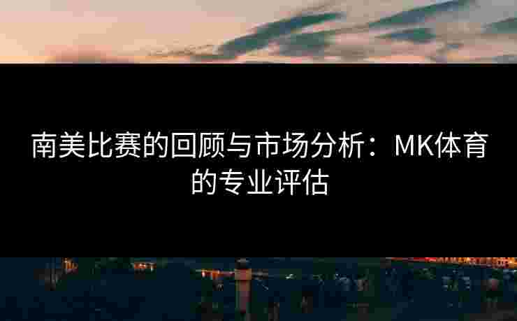 南美比赛的回顾与市场分析：MK体育的专业评估