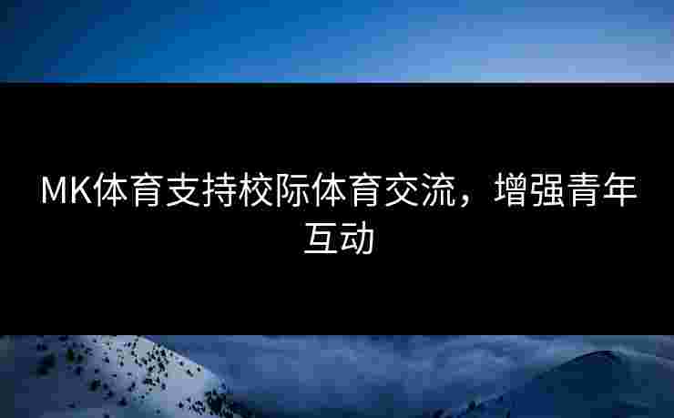 MK体育支持校际体育交流，增强青年互动