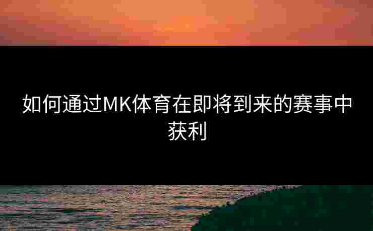 如何通过MK体育在即将到来的赛事中获利