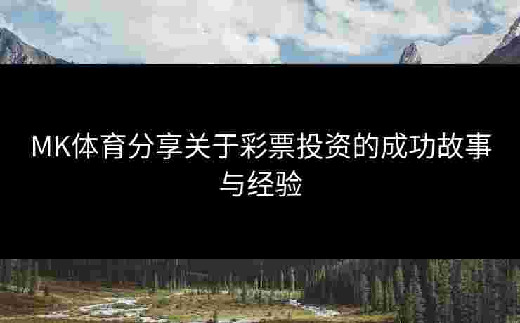 MK体育分享关于彩票投资的成功故事与经验
