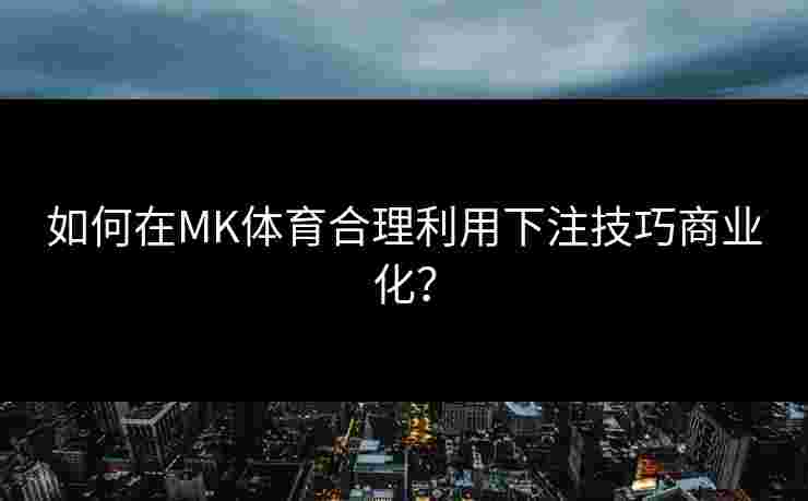 如何在MK体育合理利用下注技巧商业化？