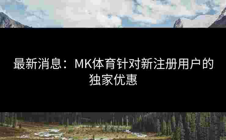 最新消息：MK体育针对新注册用户的独家优惠
