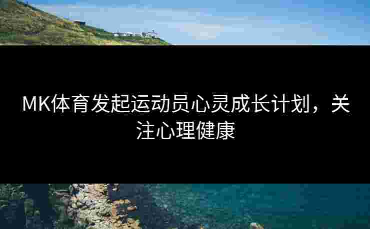 MK体育发起运动员心灵成长计划，关注心理健康