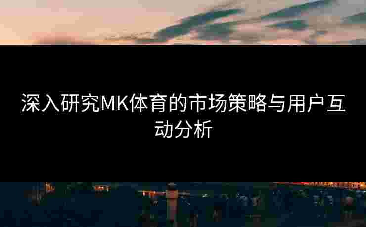 深入研究MK体育的市场策略与用户互动分析