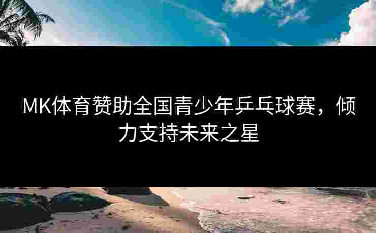 MK体育赞助全国青少年乒乓球赛，倾力支持未来之星