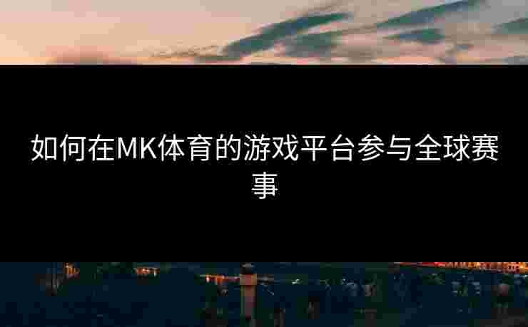 如何在MK体育的游戏平台参与全球赛事