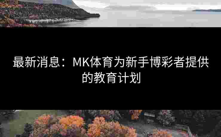 最新消息：MK体育为新手博彩者提供的教育计划