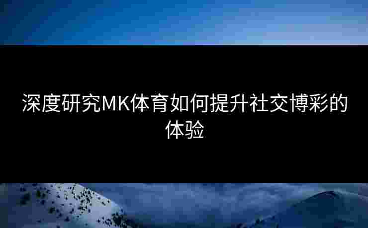 深度研究MK体育如何提升社交博彩的体验