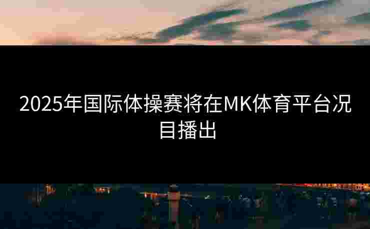2025年国际体操赛将在MK体育平台况目播出