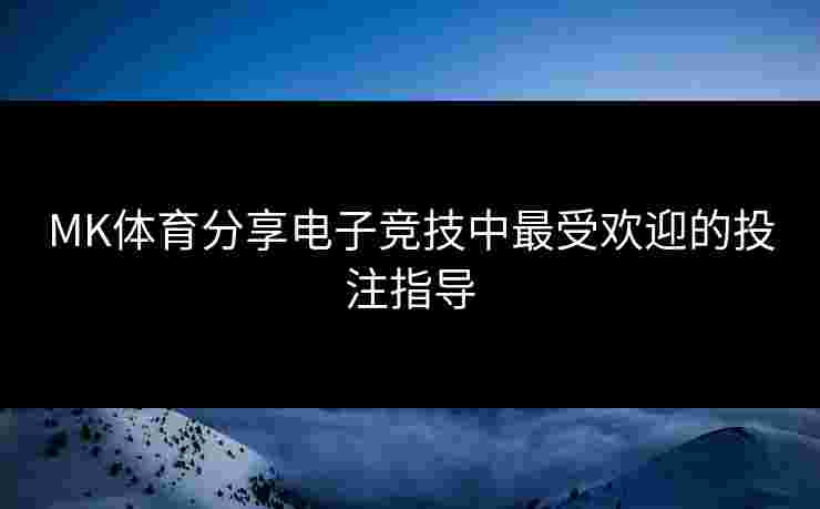 MK体育分享电子竞技中最受欢迎的投注指导