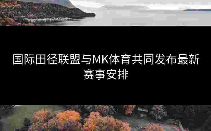国际田径联盟与MK体育共同发布最新赛事安排