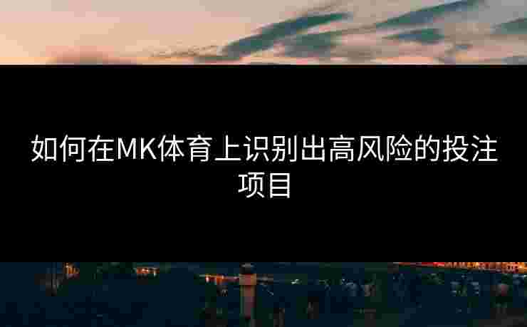 如何在MK体育上识别出高风险的投注项目