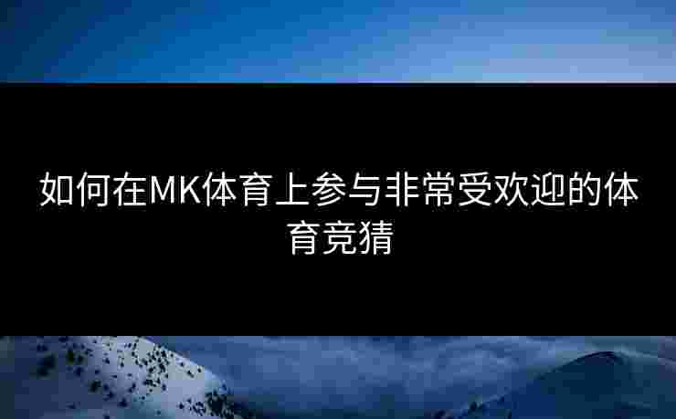 如何在MK体育上参与非常受欢迎的体育竞猜