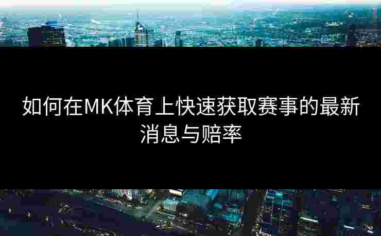 如何在MK体育上快速获取赛事的最新消息与赔率