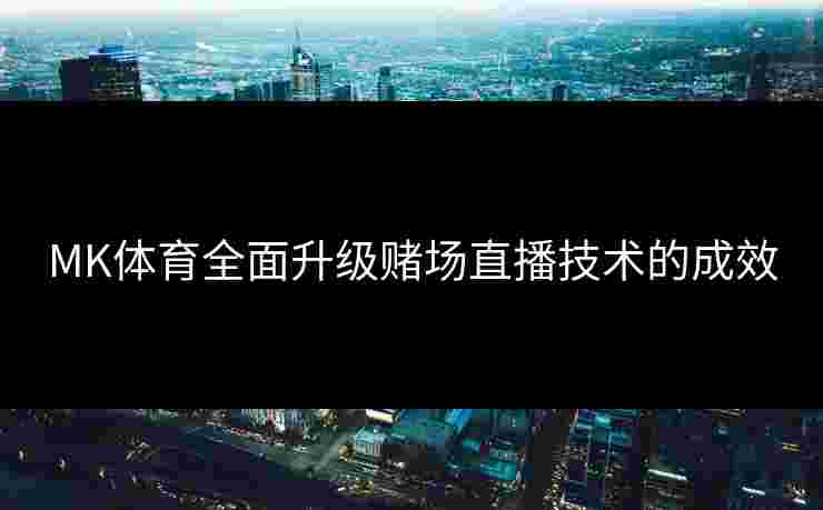 MK体育全面升级赌场直播技术的成效