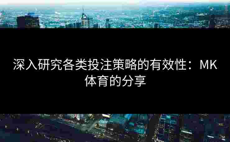深入研究各类投注策略的有效性：MK体育的分享