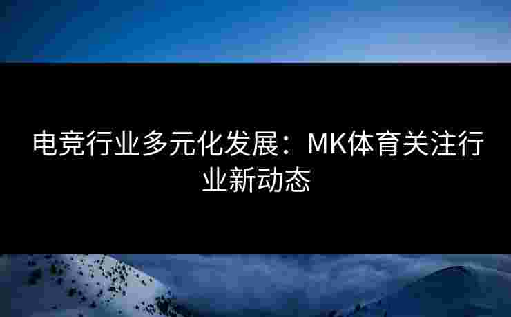 电竞行业多元化发展：MK体育关注行业新动态