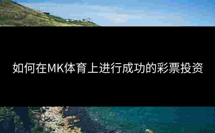 如何在MK体育上进行成功的彩票投资