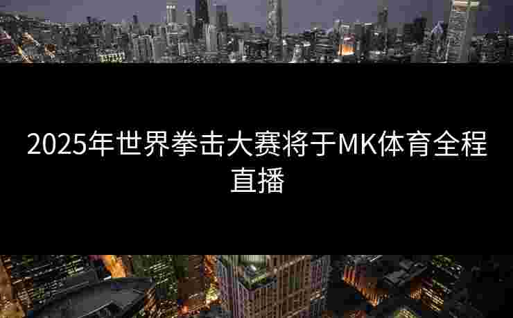 2025年世界拳击大赛将于MK体育全程直播