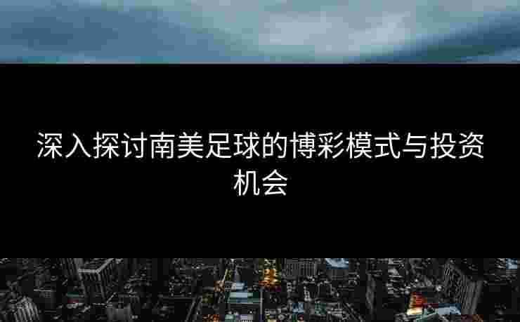 深入探讨南美足球的博彩模式与投资机会
