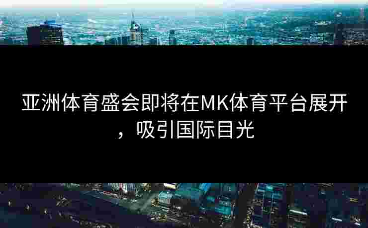 亚洲体育盛会即将在MK体育平台展开，吸引国际目光