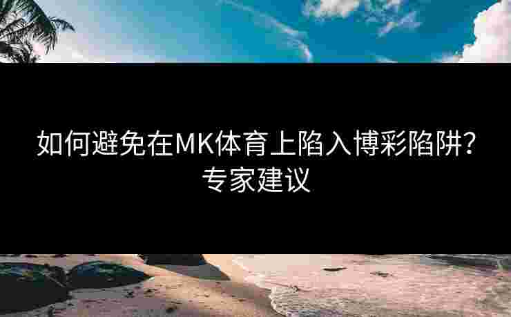 如何避免在MK体育上陷入博彩陷阱？专家建议