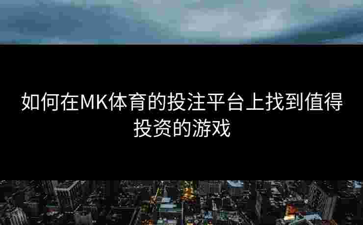 如何在MK体育的投注平台上找到值得投资的游戏