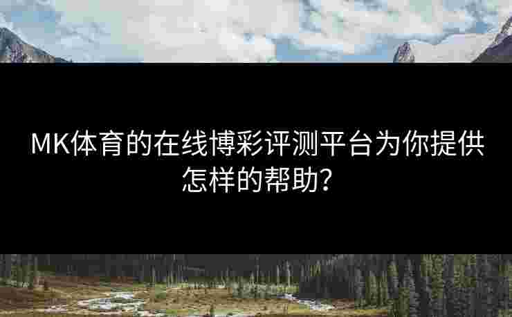 MK体育的在线博彩评测平台为你提供怎样的帮助？