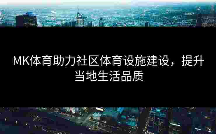 MK体育助力社区体育设施建设，提升当地生活品质
