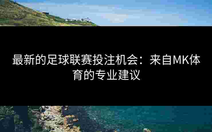 最新的足球联赛投注机会：来自MK体育的专业建议