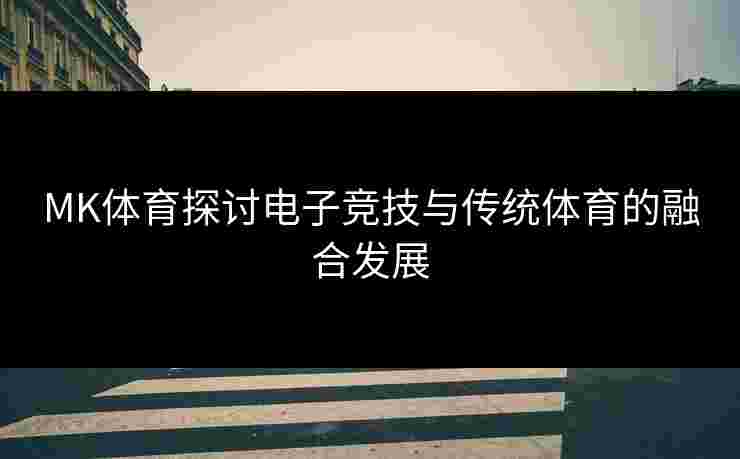 MK体育探讨电子竞技与传统体育的融合发展