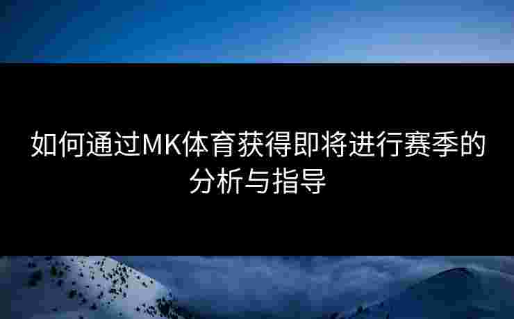 如何通过MK体育获得即将进行赛季的分析与指导