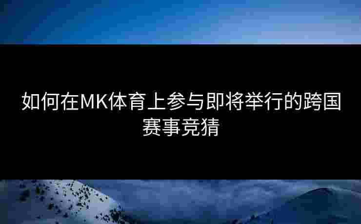 如何在MK体育上参与即将举行的跨国赛事竞猜