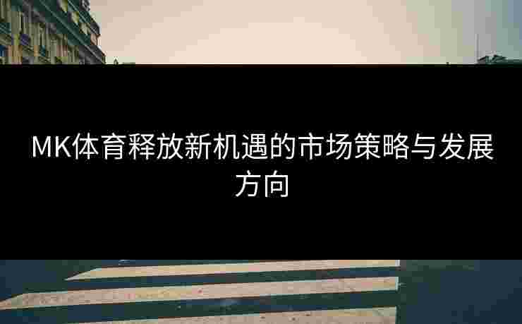 MK体育释放新机遇的市场策略与发展方向