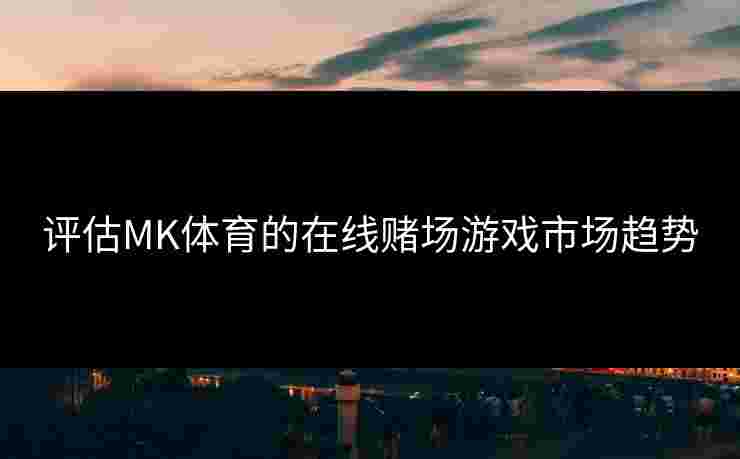 评估MK体育的在线赌场游戏市场趋势
