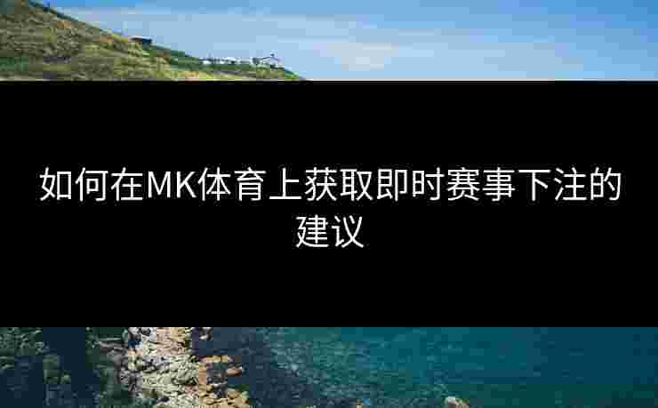 如何在MK体育上获取即时赛事下注的建议