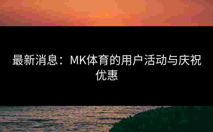 最新消息：MK体育的用户活动与庆祝优惠