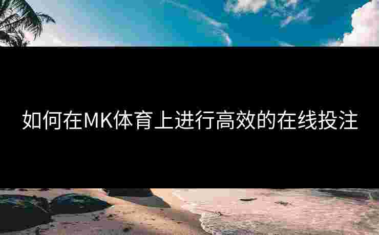如何在MK体育上进行高效的在线投注