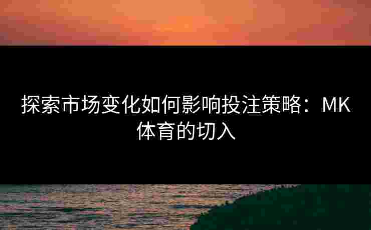 探索市场变化如何影响投注策略：MK体育的切入