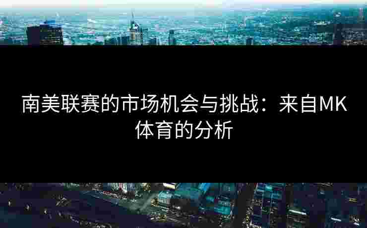 南美联赛的市场机会与挑战：来自MK体育的分析