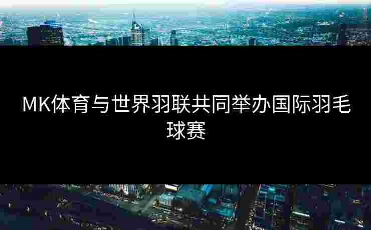 MK体育与世界羽联共同举办国际羽毛球赛