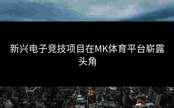 新兴电子竞技项目在MK体育平台崭露头角