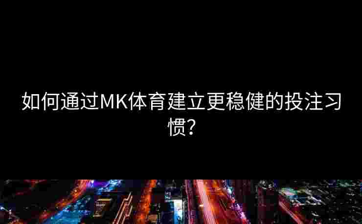 如何通过MK体育建立更稳健的投注习惯？